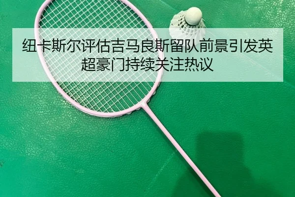 纽卡斯尔评估吉马良斯留队前景引发英超豪门持续关注热议