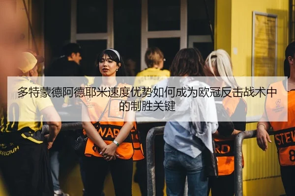 多特蒙德阿德耶米速度优势如何成为欧冠反击战术中的制胜关键