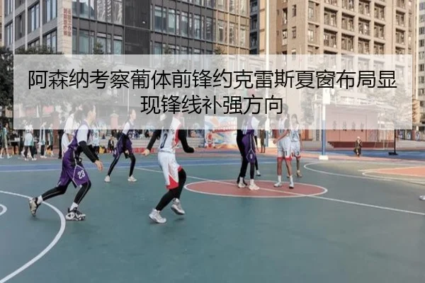 阿森纳考察葡体前锋约克雷斯夏窗布局显现锋线补强方向