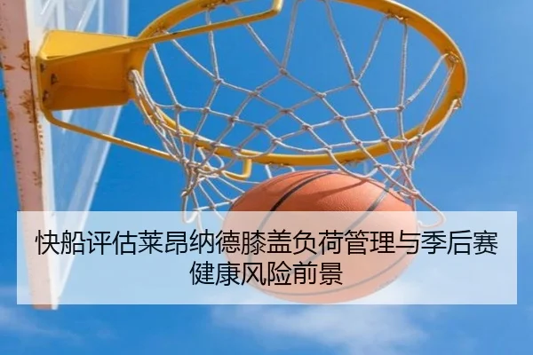 快船评估莱昂纳德膝盖负荷管理与季后赛健康风险前景