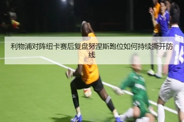 利物浦对阵纽卡赛后复盘努涅斯跑位如何持续撕开防线