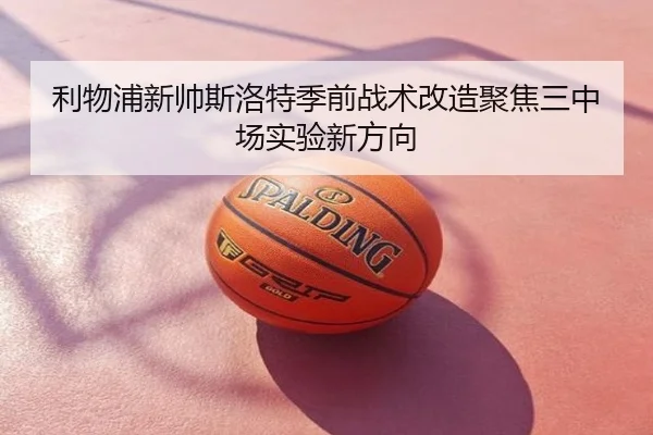 利物浦新帅斯洛特季前战术改造聚焦三中场实验新方向