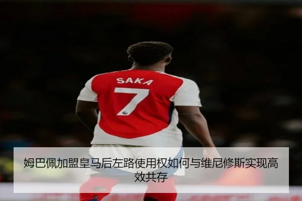 姆巴佩加盟皇马后左路使用权如何与维尼修斯实现高效共存