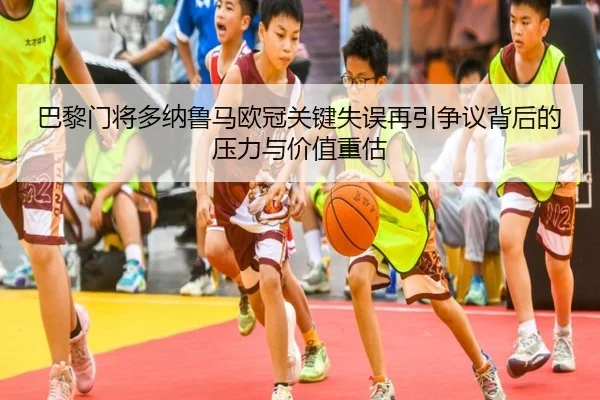 巴黎门将多纳鲁马欧冠关键失误再引争议背后的压力与价值重估