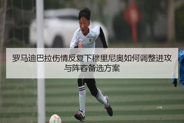 罗马迪巴拉伤情反复下穆里尼奥如何调整进攻与阵容备选方案
