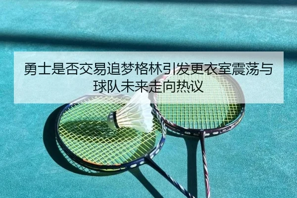 勇士是否交易追梦格林引发更衣室震荡与球队未来走向热议