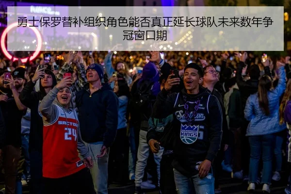 勇士保罗替补组织角色能否真正延长球队未来数年争冠窗口期