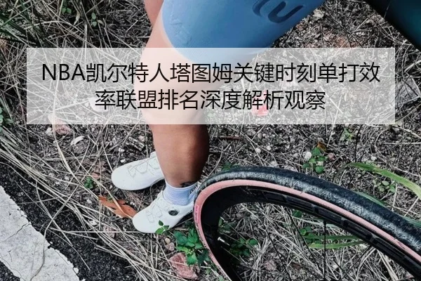 NBA凯尔特人塔图姆关键时刻单打效率联盟排名深度解析观察