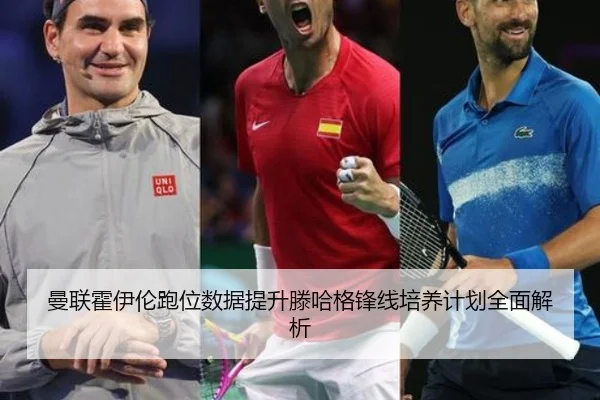曼联霍伊伦跑位数据提升滕哈格锋线培养计划全面解析