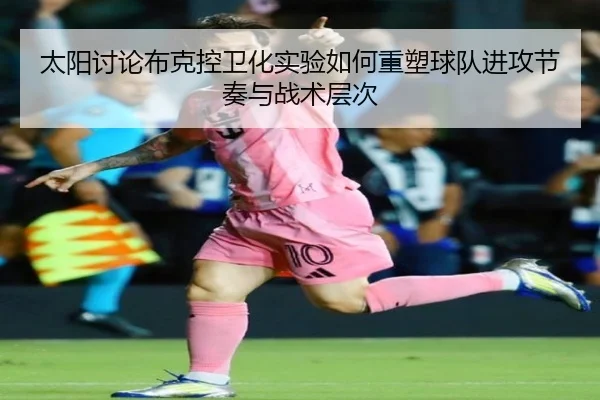 太阳讨论布克控卫化实验如何重塑球队进攻节奏与战术层次