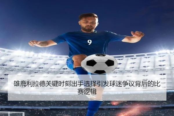 雄鹿利拉德关键时刻出手选择引发球迷争议背后的比赛逻辑