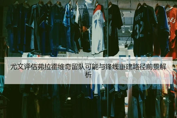 尤文评估弗拉霍维奇留队可能与锋线重建路径前景解析