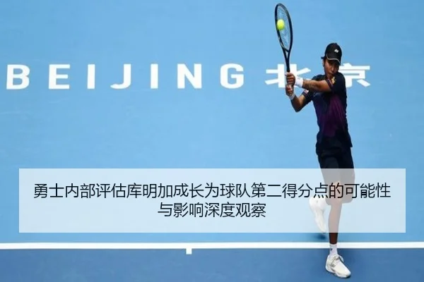 勇士内部评估库明加成长为球队第二得分点的可能性与影响深度观察
